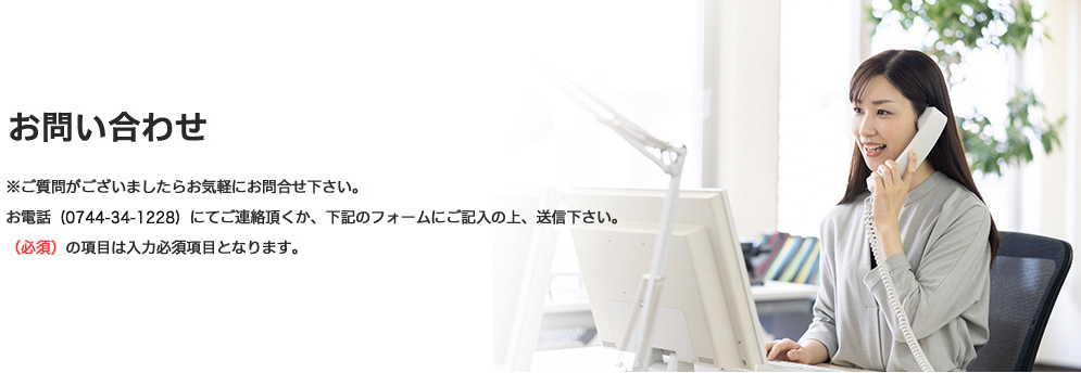 お問い合わせ　※ご質問がございましたらお気軽にお問合せ下さい。
お電話（0744-24-1228）にてご連絡頂くか、下記のフォームにご記入の上、送信下さい。